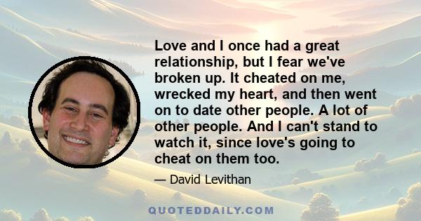 Love and I once had a great relationship, but I fear we've broken up. It cheated on me, wrecked my heart, and then went on to date other people. A lot of other people. And I can't stand to watch it, since love's going