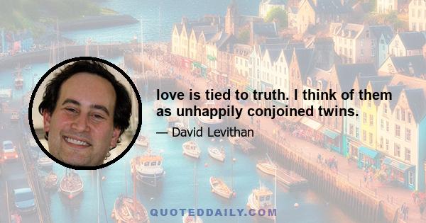 love is tied to truth. I think of them as unhappily conjoined twins.