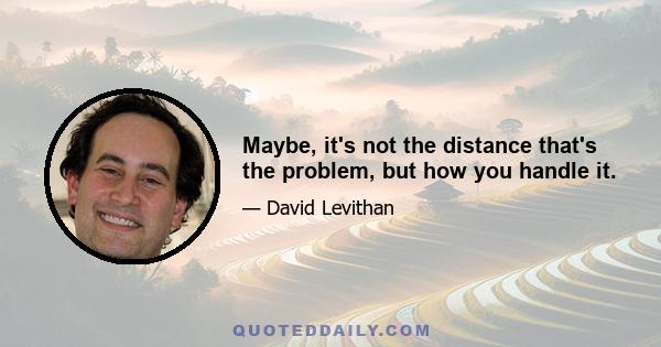 Maybe, it's not the distance that's the problem, but how you handle it.