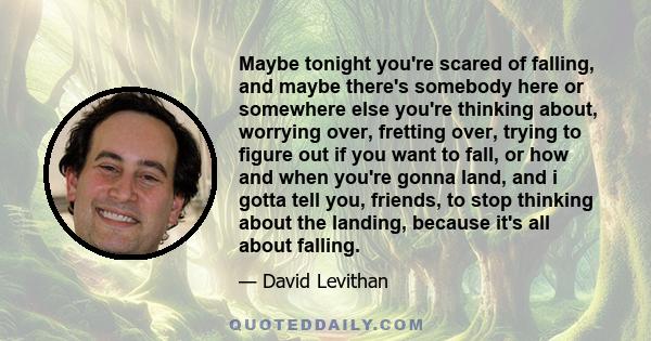 Maybe tonight you're scared of falling, and maybe there's somebody here or somewhere else you're thinking about, worrying over, fretting over, trying to figure out if you want to fall, or how and when you're gonna land, 