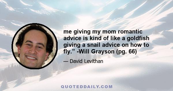 me giving my mom romantic advice is kind of like a goldfish giving a snail advice on how to fly.” -Will Grayson (pg. 66)