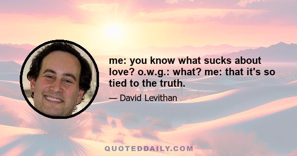 me: you know what sucks about love? o.w.g.: what? me: that it's so tied to the truth.