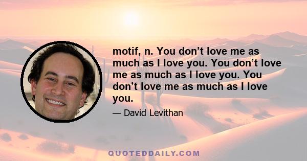 motif, n. You don’t love me as much as I love you. You don’t love me as much as I love you. You don’t love me as much as I love you.