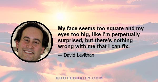 My face seems too square and my eyes too big, like I'm perpetually surprised, but there's nothing wrong with me that I can fix.