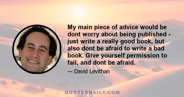 My main piece of advice would be dont worry about being published - just write a really good book, but also dont be afraid to write a bad book. Give yourself permission to fail, and dont be afraid.