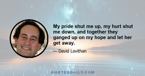 My pride shut me up, my hurt shut me down, and together they ganged up on my hope and let her get away.