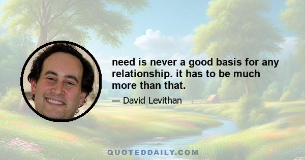 need is never a good basis for any relationship. it has to be much more than that.