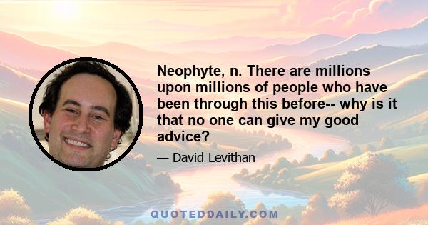 Neophyte, n. There are millions upon millions of people who have been through this before-- why is it that no one can give my good advice?