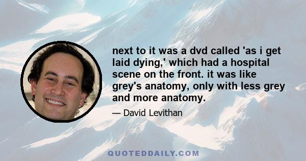 next to it was a dvd called 'as i get laid dying,' which had a hospital scene on the front. it was like grey's anatomy, only with less grey and more anatomy.