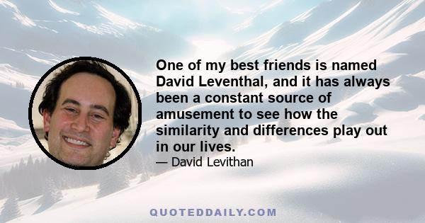 One of my best friends is named David Leventhal, and it has always been a constant source of amusement to see how the similarity and differences play out in our lives.