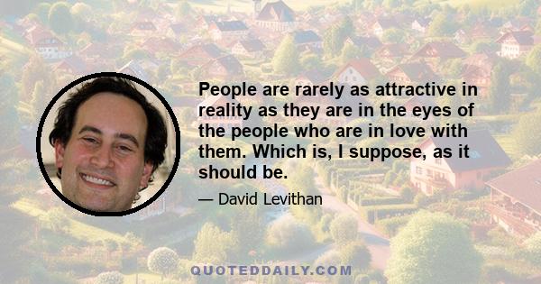 People are rarely as attractive in reality as they are in the eyes of the people who are in love with them. Which is, I suppose, as it should be.