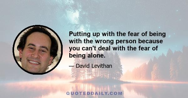 Putting up with the fear of being with the wrong person because you can't deal with the fear of being alone.