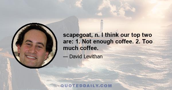 scapegoat, n. I think our top two are: 1. Not enough coffee. 2. Too much coffee.