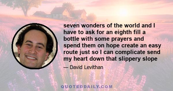 seven wonders of the world and I have to ask for an eighth fill a bottle with some prayers and spend them on hope create an easy route just so I can complicate send my heart down that slippery slope