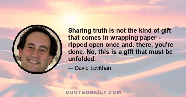 Sharing truth is not the kind of gift that comes in wrapping paper - ripped open once and, there, you're done. No, this is a gift that must be unfolded.