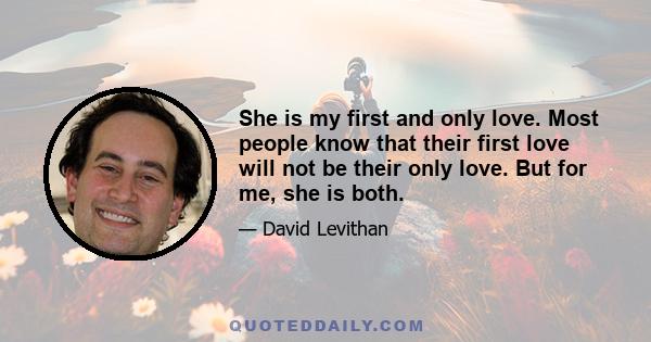 She is my first and only love. Most people know that their first love will not be their only love. But for me, she is both.