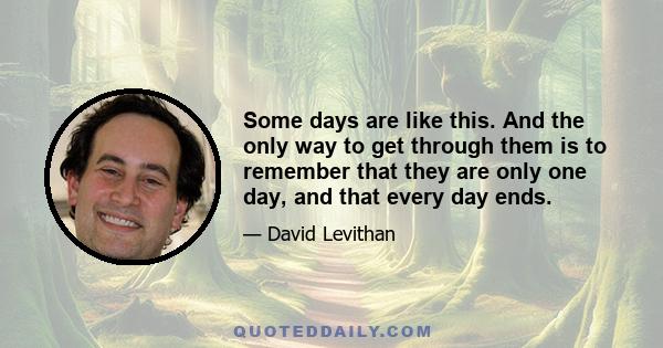 Some days are like this. And the only way to get through them is to remember that they are only one day, and that every day ends.