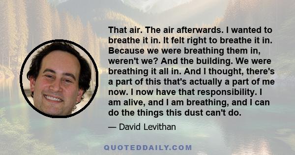 That air. The air afterwards. I wanted to breathe it in. It felt right to breathe it in. Because we were breathing them in, weren't we? And the building. We were breathing it all in. And I thought, there's a part of