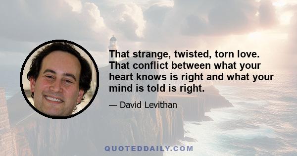 That strange, twisted, torn love. That conflict between what your heart knows is right and what your mind is told is right.