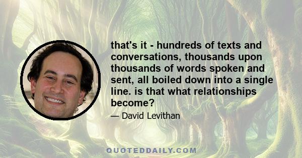 that's it - hundreds of texts and conversations, thousands upon thousands of words spoken and sent, all boiled down into a single line. is that what relationships become?