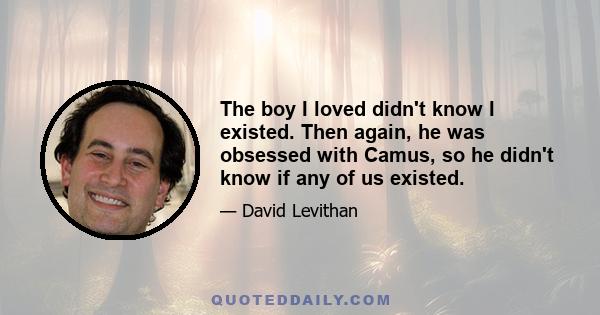 The boy I loved didn't know I existed. Then again, he was obsessed with Camus, so he didn't know if any of us existed.