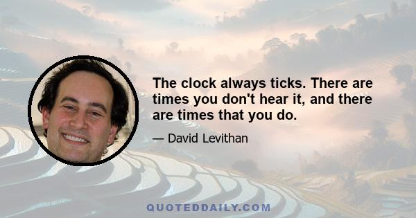 The clock always ticks. There are times you don't hear it, and there are times that you do.