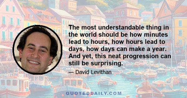 The most understandable thing in the world should be how minutes lead to hours, how hours lead to days, how days can make a year. And yet, this neat progression can still be surprising.