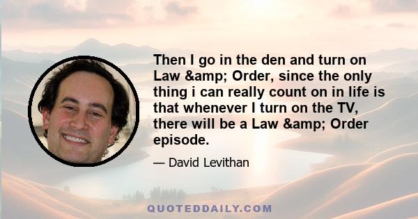 Then I go in the den and turn on Law & Order, since the only thing i can really count on in life is that whenever I turn on the TV, there will be a Law & Order episode.