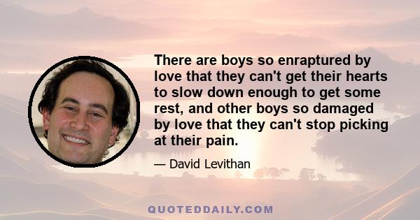 There are boys so enraptured by love that they can't get their hearts to slow down enough to get some rest, and other boys so damaged by love that they can't stop picking at their pain.