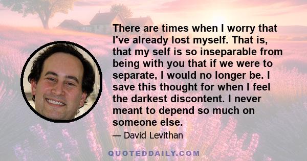 There are times when I worry that I've already lost myself. That is, that my self is so inseparable from being with you that if we were to separate, I would no longer be. I save this thought for when I feel the darkest