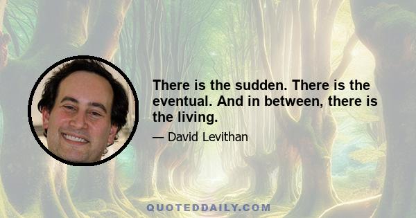 There is the sudden. There is the eventual. And in between, there is the living.