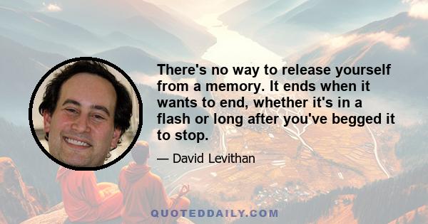 There's no way to release yourself from a memory. It ends when it wants to end, whether it's in a flash or long after you've begged it to stop.