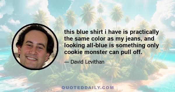 this blue shirt i have is practically the same color as my jeans, and looking all-blue is something only cookie monster can pull off.