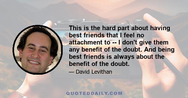 This is the hard part about having best friends that I feel no attachment to -- I don't give them any benefit of the doubt. And being best friends is always about the benefit of the doubt.