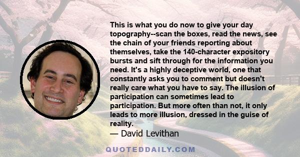 This is what you do now to give your day topography--scan the boxes, read the news, see the chain of your friends reporting about themselves, take the 140-character expository bursts and sift through for the information 