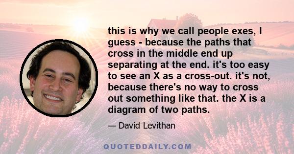 this is why we call people exes, I guess - because the paths that cross in the middle end up separating at the end. it's too easy to see an X as a cross-out. it's not, because there's no way to cross out something like