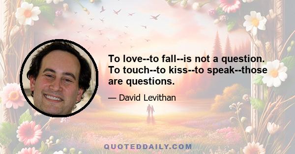 To love--to fall--is not a question. To touch--to kiss--to speak--those are questions.