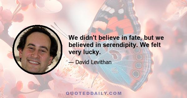 We didn't believe in fate, but we believed in serendipity. We felt very lucky.