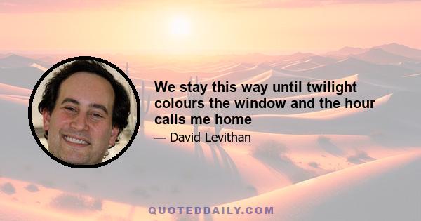 We stay this way until twilight colours the window and the hour calls me home