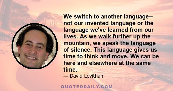 We switch to another language-- not our invented language or the language we've learned from our lives. As we walk further up the mountain, we speak the language of silence. This language gives us time to think and