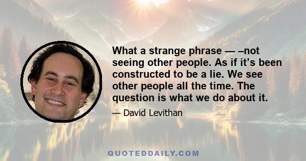 What a strange phrase — –not seeing other people. As if it’s been constructed to be a lie. We see other people all the time. The question is what we do about it.