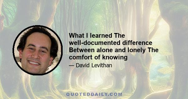 What I learned The well-documented difference Between alone and lonely The comfort of knowing