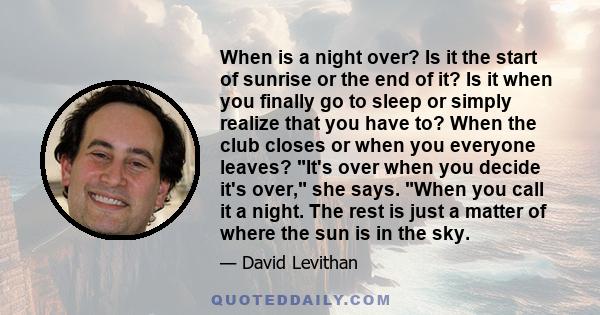 When is a night over? Is it the start of sunrise or the end of it? Is it when you finally go to sleep or simply realize that you have to? When the club closes or when you everyone leaves? It's over when you decide it's