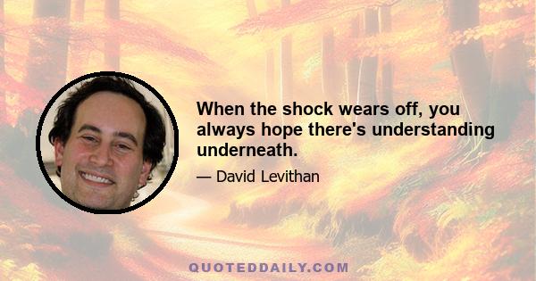 When the shock wears off, you always hope there's understanding underneath.