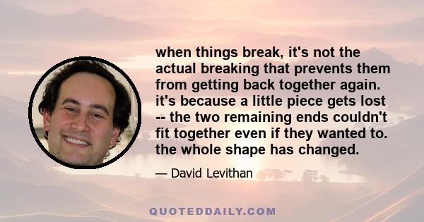 when things break, it's not the actual breaking that prevents them from getting back together again. it's because a little piece gets lost -- the two remaining ends couldn't fit together even if they wanted to. the