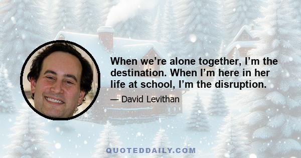 When we’re alone together, I’m the destination. When I’m here in her life at school, I’m the disruption.