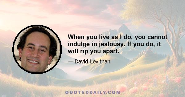 When you live as I do, you cannot indulge in jealousy. If you do, it will rip you apart.