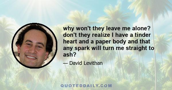 why won't they leave me alone? don't they realize I have a tinder heart and a paper body and that any spark will turn me straight to ash?