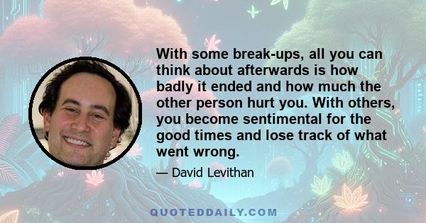 With some break-ups, all you can think about afterwards is how badly it ended and how much the other person hurt you. With others, you become sentimental for the good times and lose track of what went wrong.