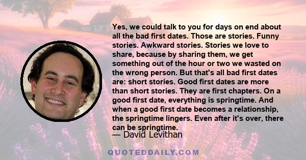 Yes, we could talk to you for days on end about all the bad first dates. Those are stories. Funny stories. Awkward stories. Stories we love to share, because by sharing them, we get something out of the hour or two we